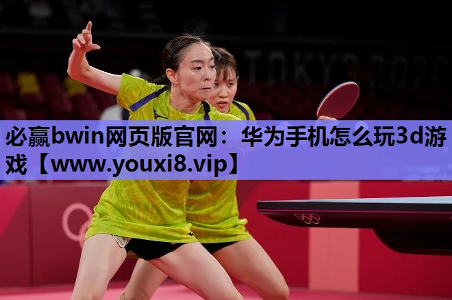 必赢bwin网页版官网：华为手机怎么玩3d游戏