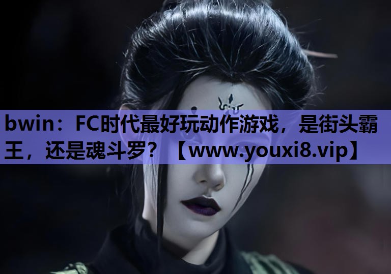 bwin：FC时代最好玩动作游戏，是街头霸王，还是魂斗罗？