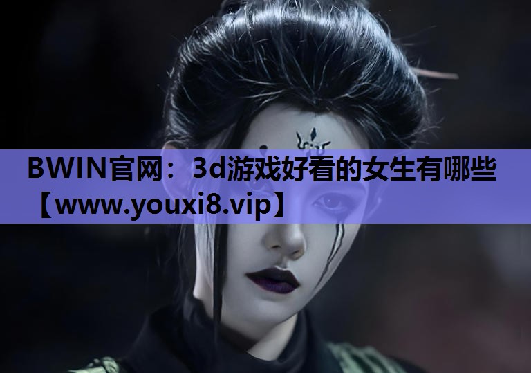 BWIN官网：3d游戏好看的女生有哪些