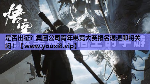 是否出征？集团公司青年电竞大赛报名通道即将关闭！
