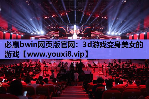 必赢bwin网页版官网：3d游戏变身美女的游戏