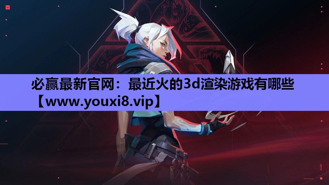 必赢最新官网：最近火的3d渲染游戏有哪些