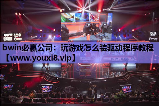 bwin必赢公司：玩游戏怎么装驱动程序教程
