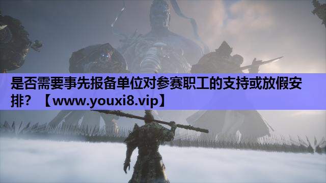 是否需要事先报备单位对参赛职工的支持或放假安排？